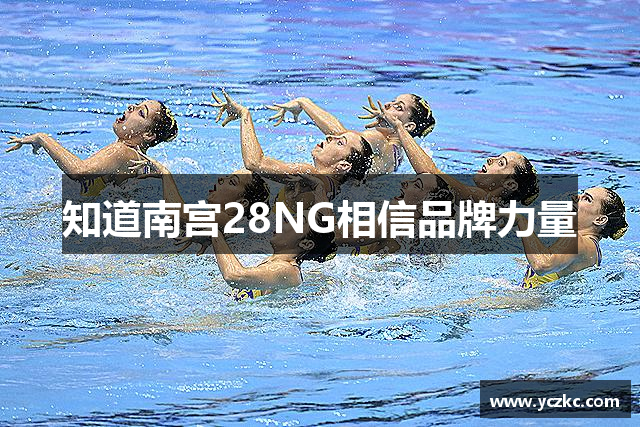 知道南宫28NG相信品牌力量